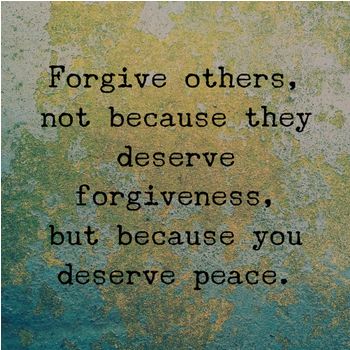 Forgive others, not because they deserve forgiveness, but because you deserve peace.